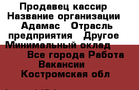 Продавец-кассир › Название организации ­ Адамас › Отрасль предприятия ­ Другое › Минимальный оклад ­ 26 500 - Все города Работа » Вакансии   . Костромская обл.